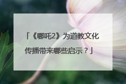 《哪吒2》为道教文化传播带来哪些启示？