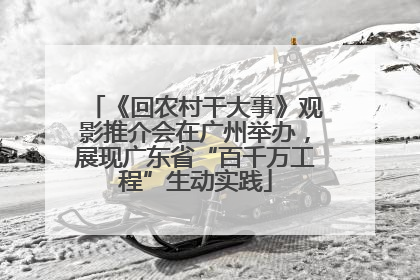 《回农村干大事》观影推介会在广州举办，展现广东省“百千万工程”生动实践