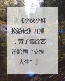 《小伙小妹换游记》开播，黄子韬徐艺洋跨国“交换人生”