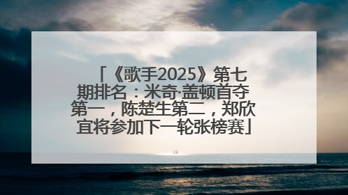 《歌手2025》第七期排名：米奇·盖顿首夺第一，陈楚生第二，郑欣宜将参加下一轮张榜赛