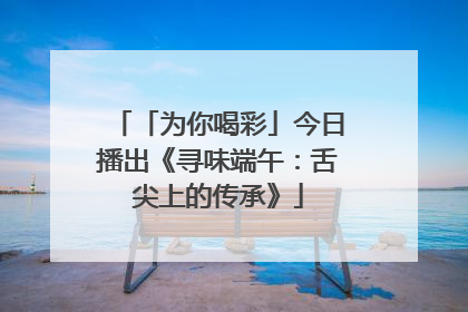 「为你喝彩」今日播出《寻味端午：舌尖上的传承》