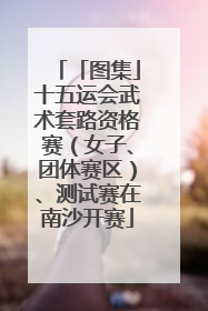 「图集」十五运会武术套路资格赛（女子、团体赛区）、测试赛在南沙开赛