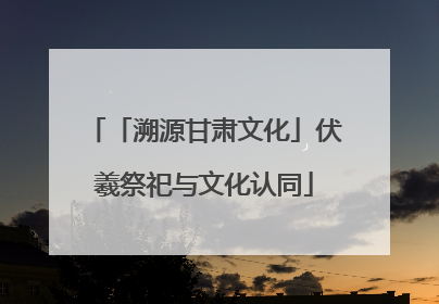 「溯源甘肃文化」伏羲祭祀与文化认同