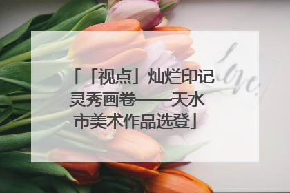 「视点」灿烂印记 灵秀画卷——天水市美术作品选登