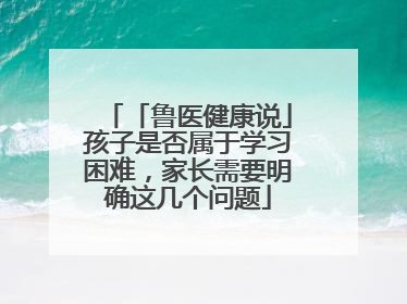 「鲁医健康说」孩子是否属于学习困难，家长需要明确这几个问题