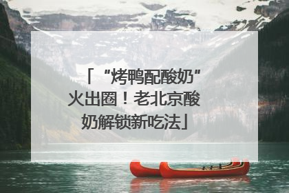 “烤鸭配酸奶”火出圈！老北京酸奶解锁新吃法