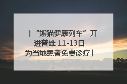 “熊猫健康列车”开进普雄 11-13日为当地患者免费诊疗