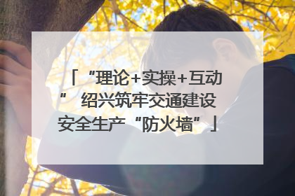 “理论+实操+互动” 绍兴筑牢交通建设安全生产“防火墙”
