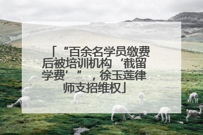 “百余名学员缴费后被培训机构‘截留学费’”，徐玉莲律师支招维权