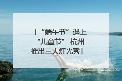 “端午节”遇上“儿童节” 杭州推出三大灯光秀