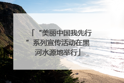 “美丽中国我先行”系列宣传活动在黑河水源地举行