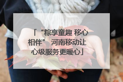 “粽享童趣 移心相伴” 河南移动让心级服务更暖心