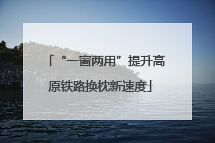 “一窗两用”提升高原铁路换枕新速度