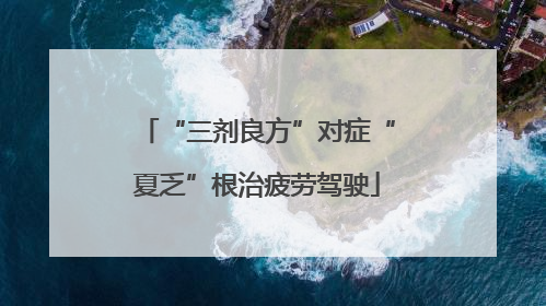 “三剂良方”对症“夏乏”根治疲劳驾驶