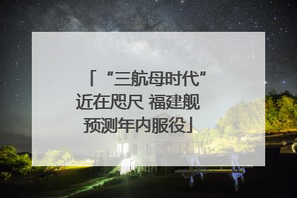 “三航母时代”近在咫尺 福建舰预测年内服役