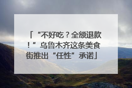 “不好吃？全额退款！”乌鲁木齐这条美食街推出“任性”承诺