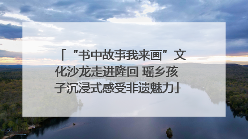 “书中故事我来画”文化沙龙走进隆回 瑶乡孩子沉浸式感受非遗魅力
