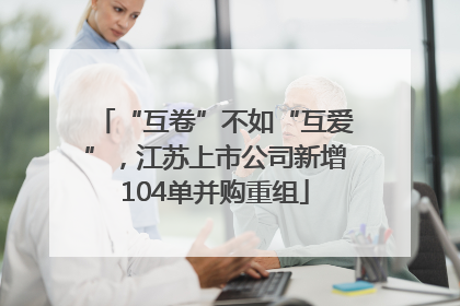 “互卷”不如“互爱”，江苏上市公司新增104单并购重组