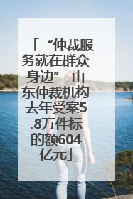 “仲裁服务就在群众身边” 山东仲裁机构去年受案5.8万件标的额604亿元