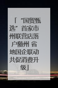 “国贸甄选”首家市州联营店落户随州 省地国企联动共促消费升级