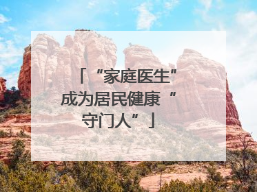 “家庭医生”成为居民健康“守门人”