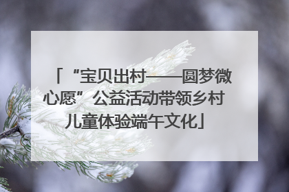 “宝贝出村——圆梦微心愿”公益活动带领乡村儿童体验端午文化
