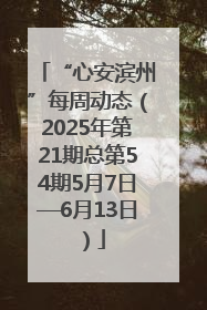 “心安滨州”每周动态（2025年第21期总第54期5月7日—6月13日）