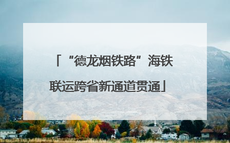 “德龙烟铁路”海铁联运跨省新通道贯通