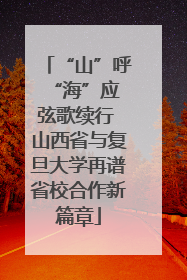“山”呼“海”应 弦歌续行 山西省与复旦大学再谱省校合作新篇章