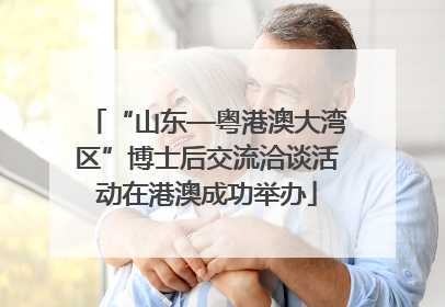 “山东—粤港澳大湾区”博士后交流洽谈活动在港澳成功举办