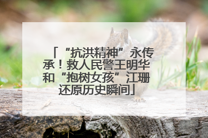 “抗洪精神”永传承！救人民警王明华和“抱树女孩”江珊还原历史瞬间