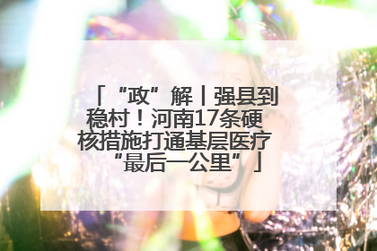 “政”解丨强县到稳村！河南17条硬核措施打通基层医疗“最后一公里”