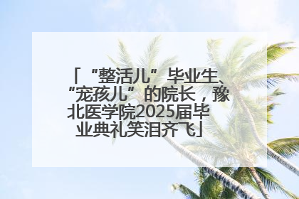 “整活儿”毕业生、“宠孩儿”的院长，豫北医学院2025届毕业典礼笑泪齐飞