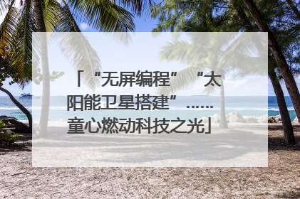 “无屏编程”“太阳能卫星搭建”……童心燃动科技之光