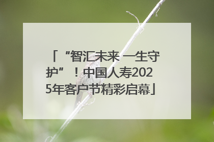 “智汇未来 一生守护”！中国人寿2025年客户节精彩启幕
