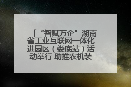 “智赋万企”湖南省工业互联网一体化进园区（娄底站）活动举行 助推农机装备产业高质量发展