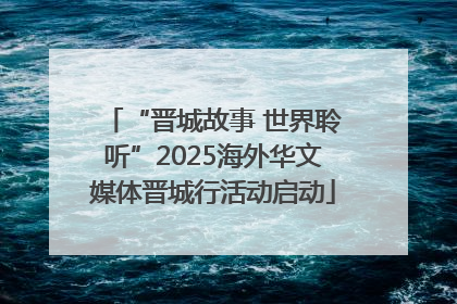 “晋城故事 世界聆听”2025海外华文媒体晋城行活动启动