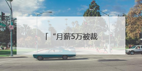 “月薪5万被裁员”，网上突然冒出很多！有猫腻