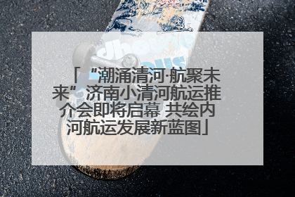 “潮涌清河·航聚未来”济南小清河航运推介会即将启幕 共绘内河航运发展新蓝图