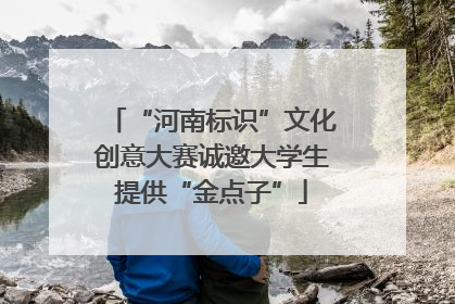 “河南标识”文化创意大赛诚邀大学生提供“金点子”