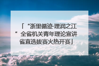 “浙里循迹·理润之江”全省机关青年理论宣讲省直选拔赛火热开赛