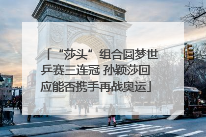 “莎头”组合圆梦世乒赛三连冠 孙颖莎回应能否携手再战奥运