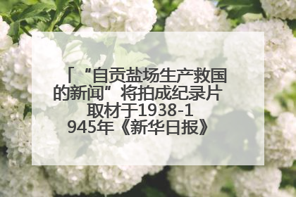 “自贡盐场生产救国的新闻”将拍成纪录片 取材于1938-1945年《新华日报》的连续报道