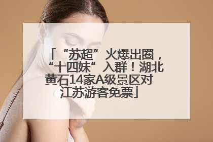 “苏超”火爆出圈，“十四妹”入群！湖北黄石14家A级景区对江苏游客免票