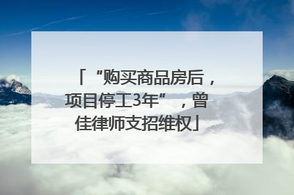 “购买商品房后，项目停工3年”，曾佳律师支招维权