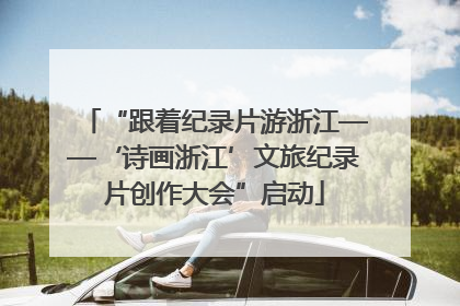 “跟着纪录片游浙江——‘诗画浙江’文旅纪录片创作大会”启动