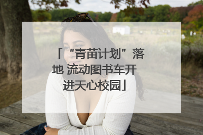 “青苗计划”落地 流动图书车开进天心校园