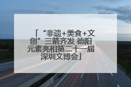 “非遗+美食+文创”三箭齐发 德阳元素亮相第二十一届深圳文博会