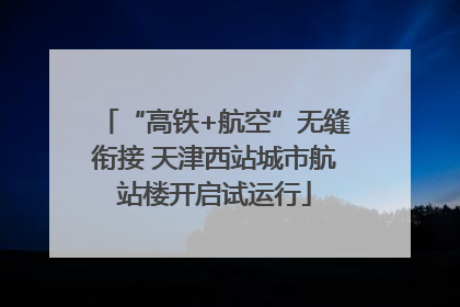 “高铁+航空”无缝衔接 天津西站城市航站楼开启试运行