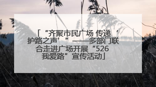 “齐聚市民广场 传递‘护路之声’”——多部门联合走进广场开展“526 我爱路”宣传活动